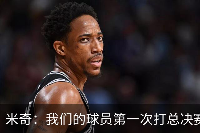 米奇：我们的球员第一次打总决赛&经历这些事 这不是借口而是现实